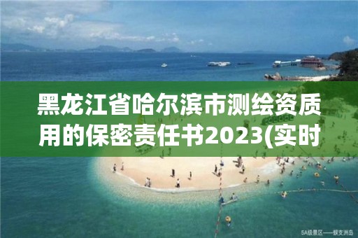 黑龍江省哈爾濱市測(cè)繪資質(zhì)用的保密責(zé)任書2023(實(shí)時(shí)/更新中)