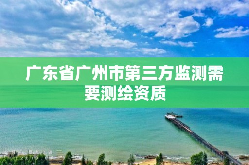 廣東省廣州市第三方監測需要測繪資質