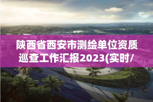 陜西省西安市測繪單位資質巡查工作匯報2023(實時/更新中)