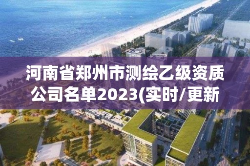 河南省鄭州市測繪乙級資質公司名單2023(實時/更新中)