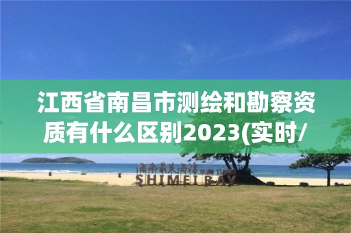 江西省南昌市測繪和勘察資質有什么區別2023(實時/更新中)