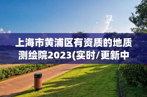 上海市黃浦區有資質的地質測繪院2023(實時/更新中)