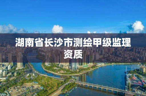 湖南省長沙市測繪甲級(jí)監(jiān)理資質(zhì)