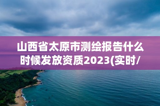 山西省太原市測繪報(bào)告什么時候發(fā)放資質(zhì)2023(實(shí)時/更新中)