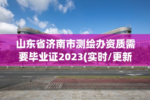 山東省濟南市測繪辦資質需要畢業(yè)證2023(實時/更新中)