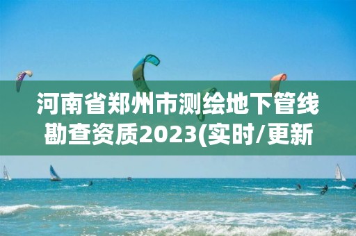 河南省鄭州市測繪地下管線勘查資質(zhì)2023(實(shí)時/更新中)