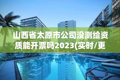 山西省太原市公司沒測繪資質能開票嗎2023(實時/更新中)