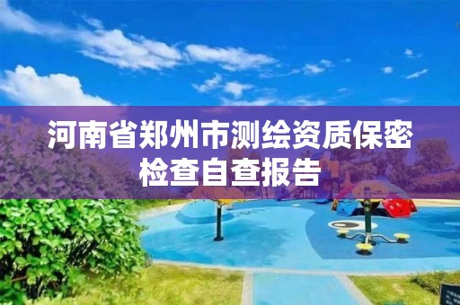 河南省鄭州市測繪資質保密檢查自查報告