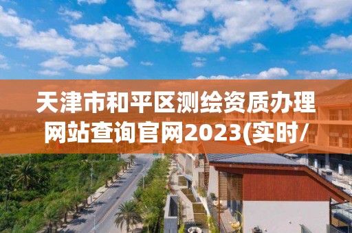 天津市和平區測繪資質辦理網站查詢官網2023(實時/更新中)