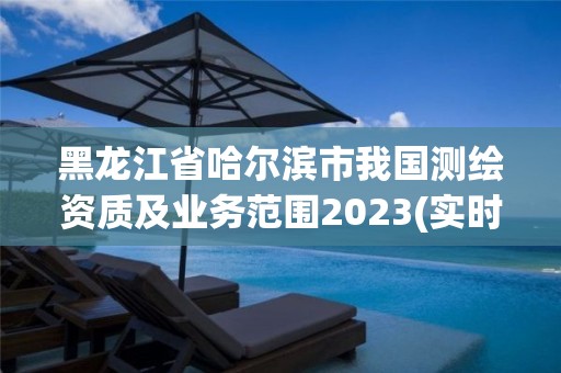 黑龍江省哈爾濱市我國測繪資質(zhì)及業(yè)務(wù)范圍2023(實時/更新中)