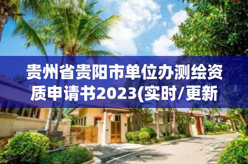 貴州省貴陽市單位辦測繪資質(zhì)申請書2023(實(shí)時/更新中)