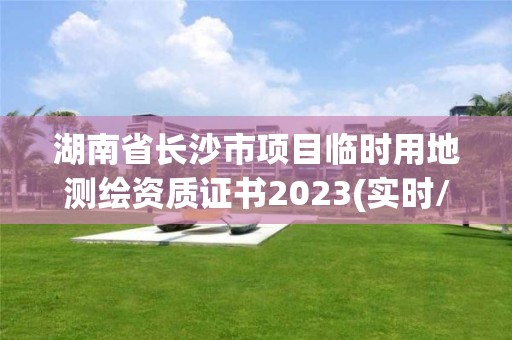 湖南省長沙市項目臨時用地測繪資質證書2023(實時/更新中)