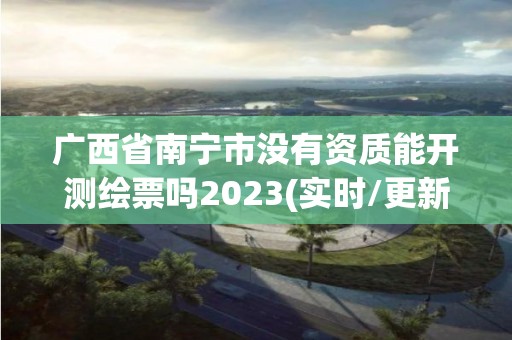 廣西省南寧市沒有資質(zhì)能開測繪票嗎2023(實(shí)時(shí)/更新中)