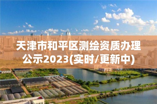 天津市和平區測繪資質辦理公示2023(實時/更新中)