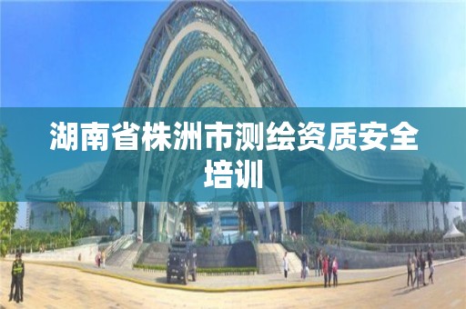 湖南省株洲市測繪資質安全培訓