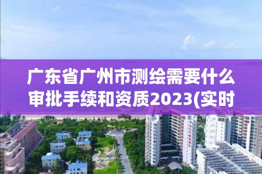 廣東省廣州市測繪需要什么審批手續和資質2023(實時/更新中)