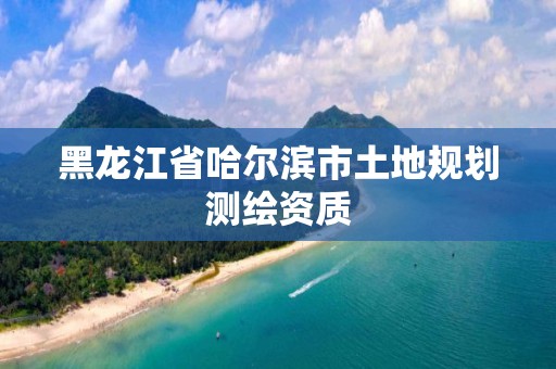 黑龍江省哈爾濱市土地規劃測繪資質