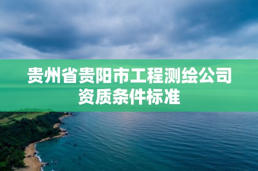 貴州省貴陽市工程測繪公司資質條件標準