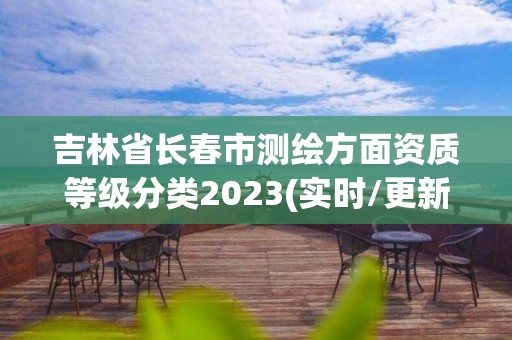 吉林省長春市測繪方面資質(zhì)等級分類2023(實時/更新中)