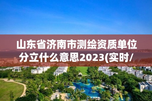 山東省濟南市測繪資質單位分立什么意思2023(實時/更新中)