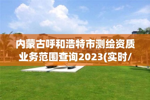 內蒙古呼和浩特市測繪資質業務范圍查詢2023(實時/更新中)