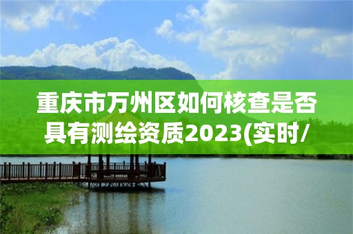 重慶市萬州區(qū)如何核查是否具有測繪資質(zhì)2023(實時/更新中)