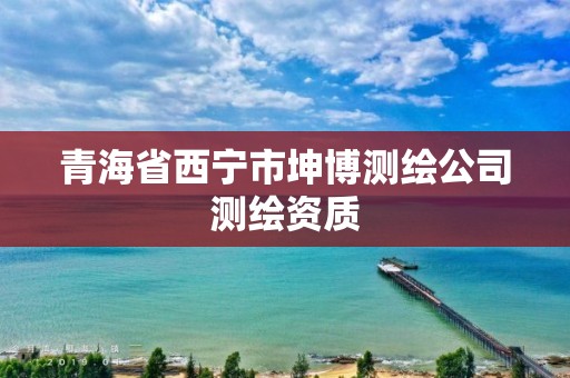 青海省西寧市坤博測繪公司測繪資質