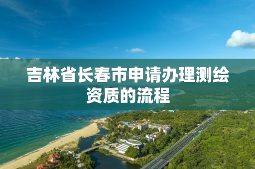 吉林省長春市申請辦理測繪資質的流程