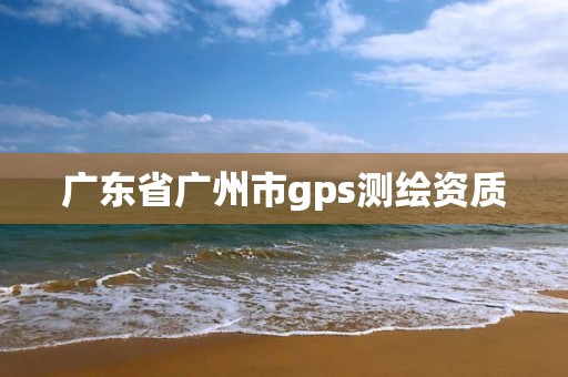 廣東省廣州市gps測繪資質