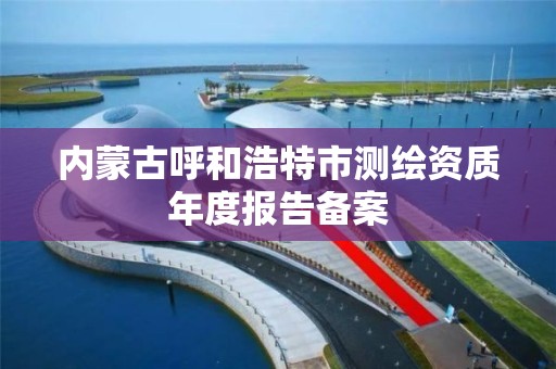 內蒙古呼和浩特市測繪資質年度報告備案