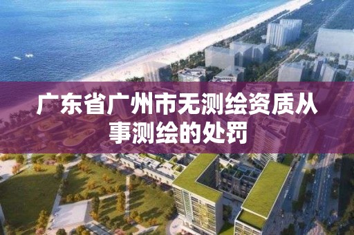 廣東省廣州市無測繪資質從事測繪的處罰