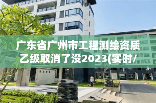 廣東省廣州市工程測(cè)繪資質(zhì)乙級(jí)取消了沒(méi)2023(實(shí)時(shí)/更新中)