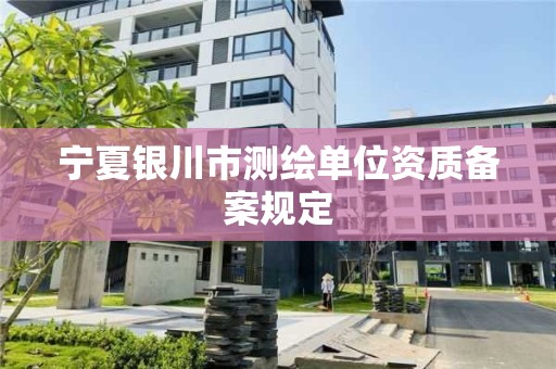 寧夏銀川市測繪單位資質(zhì)備案規(guī)定