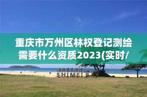 重慶市萬州區林權登記測繪需要什么資質2023(實時/更新中)