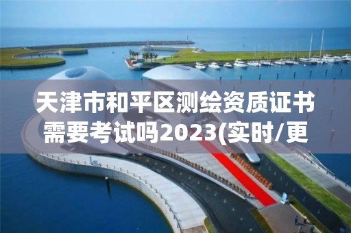 天津市和平區測繪資質證書需要考試嗎2023(實時/更新中)