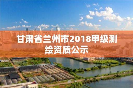 甘肅省蘭州市2018甲級測繪資質(zhì)公示