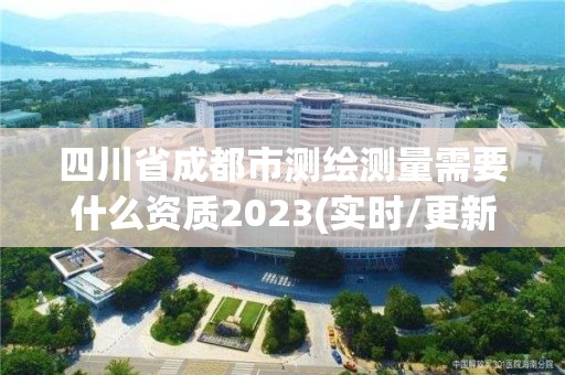 四川省成都市測(cè)繪測(cè)量需要什么資質(zhì)2023(實(shí)時(shí)/更新中)