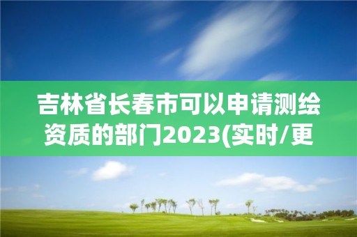 吉林省長春市可以申請測繪資質的部門2023(實時/更新中)