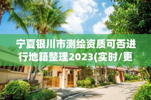 寧夏銀川市測繪資質可否進行地籍整理2023(實時/更新中)