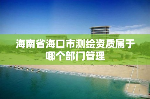 海南省海口市測繪資質屬于哪個部門管理