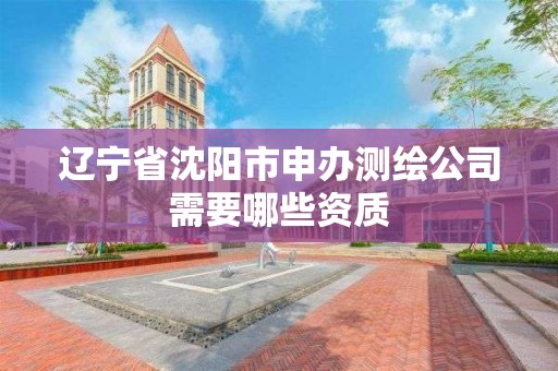 遼寧省沈陽市申辦測繪公司需要哪些資質