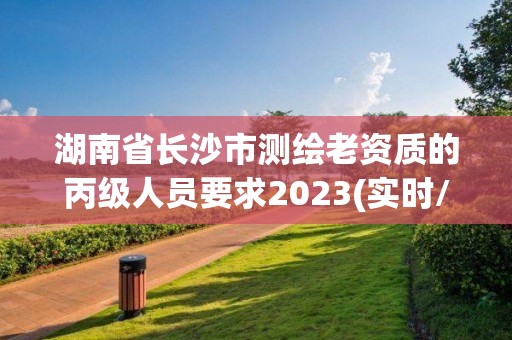 湖南省長沙市測繪老資質的丙級人員要求2023(實時/更新中)