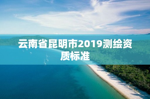 云南省昆明市2019測繪資質標準