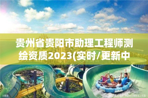 貴州省貴陽市助理工程師測繪資質2023(實時/更新中)