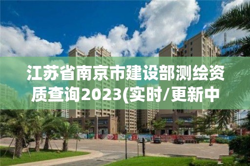 江蘇省南京市建設(shè)部測(cè)繪資質(zhì)查詢2023(實(shí)時(shí)/更新中)