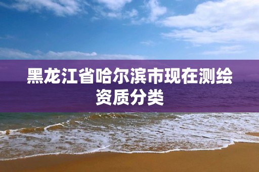 黑龍江省哈爾濱市現在測繪資質分類