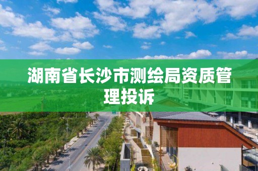 湖南省長沙市測繪局資質管理投訴