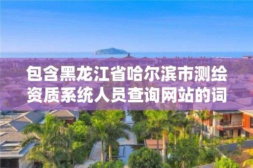 包含黑龍江省哈爾濱市測繪資質系統人員查詢網站的詞條