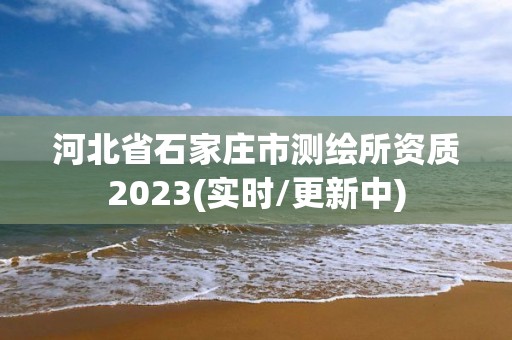 河北省石家莊市測繪所資質2023(實時/更新中)