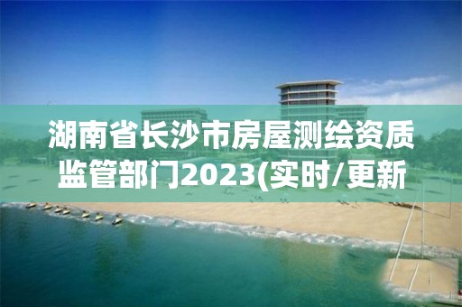 湖南省長沙市房屋測繪資質監管部門2023(實時/更新中)